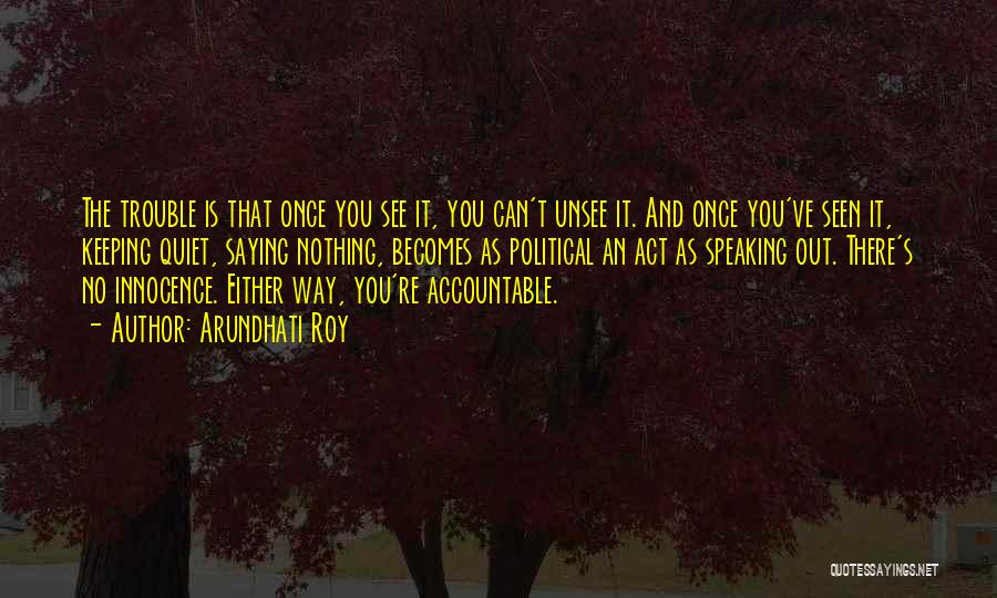 Arundhati Roy Quotes: The Trouble Is That Once You See It, You Can't Unsee It. And Once You've Seen It, Keeping Quiet, Saying