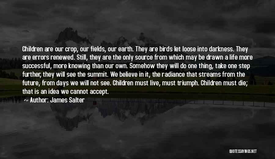 James Salter Quotes: Children Are Our Crop, Our Fields, Our Earth. They Are Birds Let Loose Into Darkness. They Are Errors Renewed. Still,