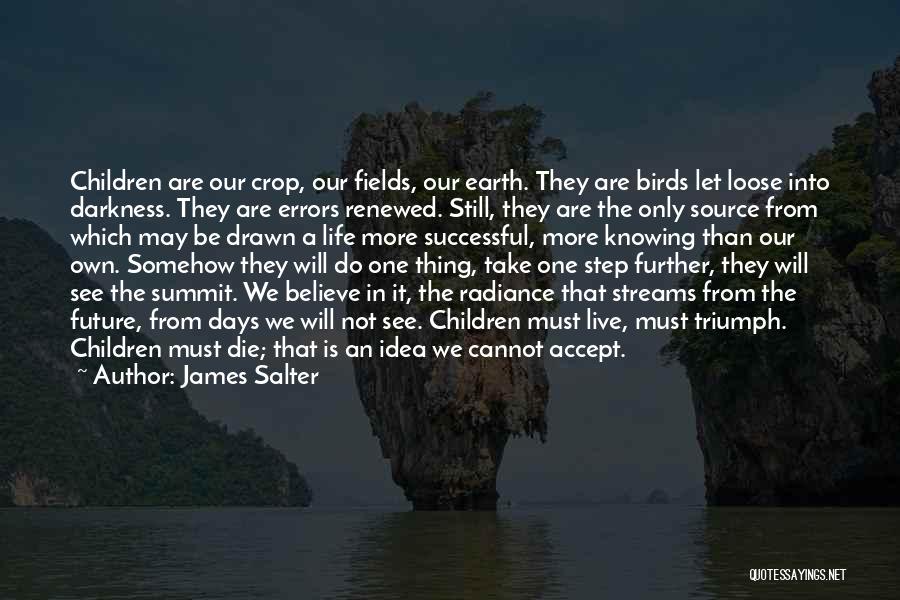 James Salter Quotes: Children Are Our Crop, Our Fields, Our Earth. They Are Birds Let Loose Into Darkness. They Are Errors Renewed. Still,