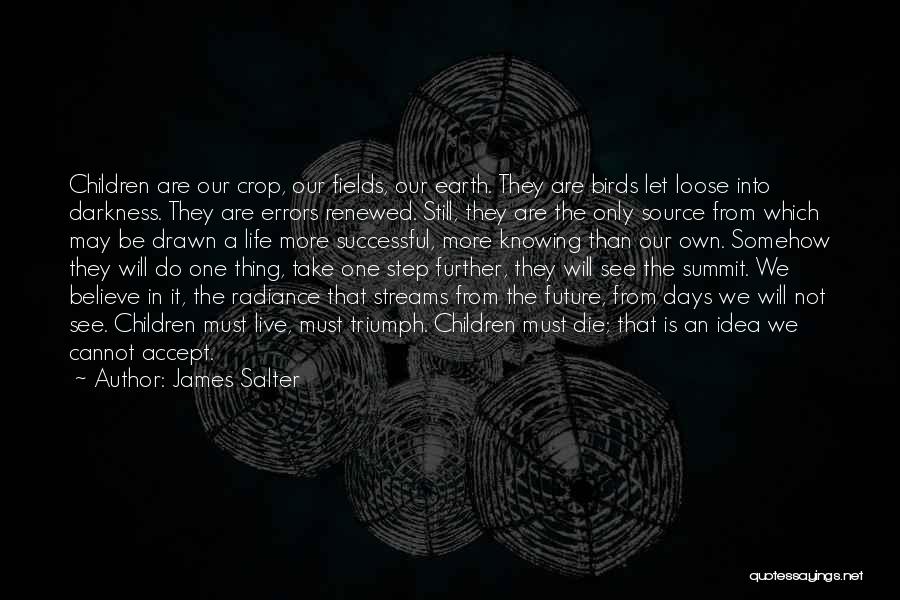 James Salter Quotes: Children Are Our Crop, Our Fields, Our Earth. They Are Birds Let Loose Into Darkness. They Are Errors Renewed. Still,