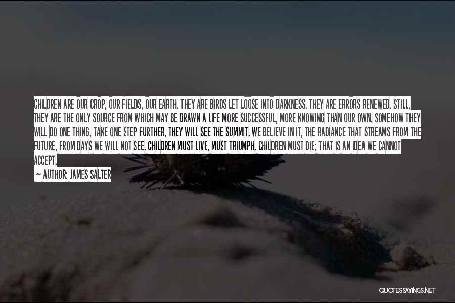 James Salter Quotes: Children Are Our Crop, Our Fields, Our Earth. They Are Birds Let Loose Into Darkness. They Are Errors Renewed. Still,