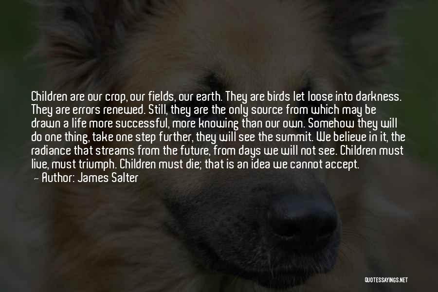 James Salter Quotes: Children Are Our Crop, Our Fields, Our Earth. They Are Birds Let Loose Into Darkness. They Are Errors Renewed. Still,