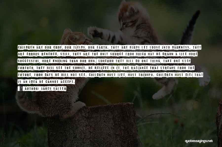 James Salter Quotes: Children Are Our Crop, Our Fields, Our Earth. They Are Birds Let Loose Into Darkness. They Are Errors Renewed. Still,