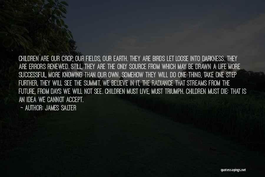 James Salter Quotes: Children Are Our Crop, Our Fields, Our Earth. They Are Birds Let Loose Into Darkness. They Are Errors Renewed. Still,