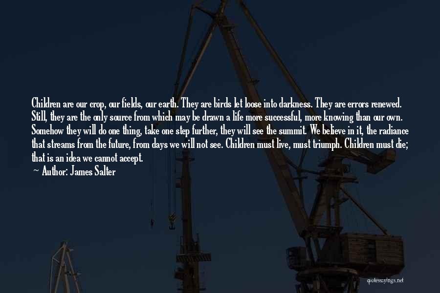 James Salter Quotes: Children Are Our Crop, Our Fields, Our Earth. They Are Birds Let Loose Into Darkness. They Are Errors Renewed. Still,