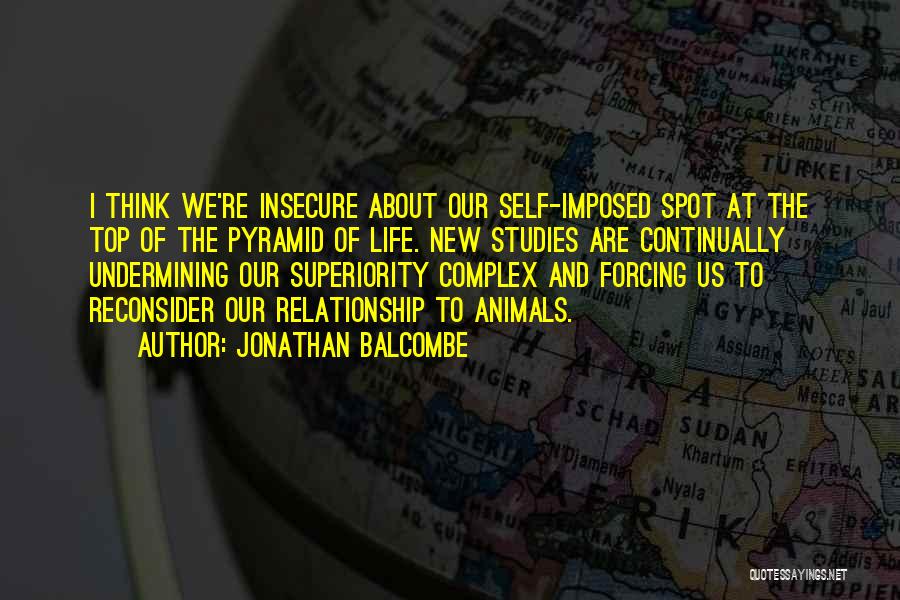 Jonathan Balcombe Quotes: I Think We're Insecure About Our Self-imposed Spot At The Top Of The Pyramid Of Life. New Studies Are Continually