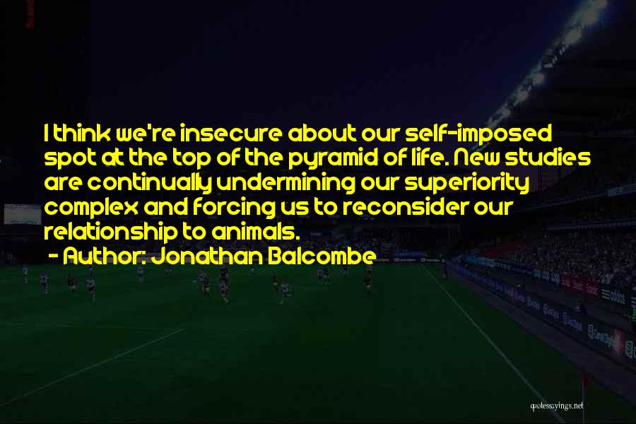 Jonathan Balcombe Quotes: I Think We're Insecure About Our Self-imposed Spot At The Top Of The Pyramid Of Life. New Studies Are Continually