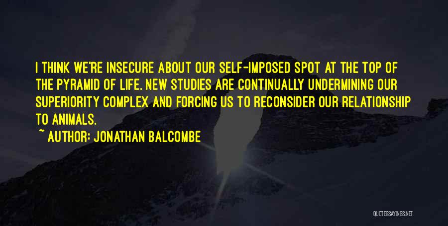 Jonathan Balcombe Quotes: I Think We're Insecure About Our Self-imposed Spot At The Top Of The Pyramid Of Life. New Studies Are Continually