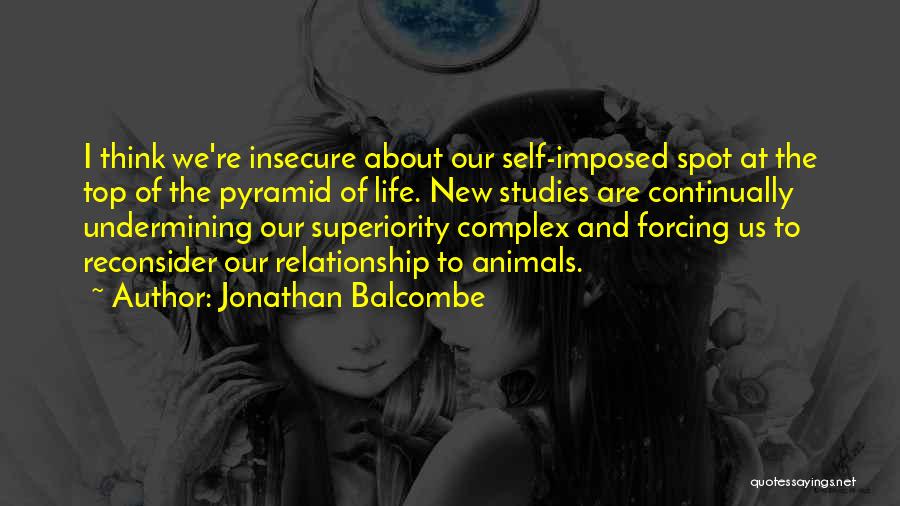 Jonathan Balcombe Quotes: I Think We're Insecure About Our Self-imposed Spot At The Top Of The Pyramid Of Life. New Studies Are Continually