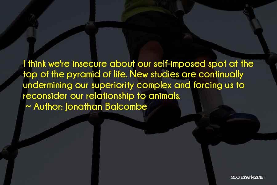 Jonathan Balcombe Quotes: I Think We're Insecure About Our Self-imposed Spot At The Top Of The Pyramid Of Life. New Studies Are Continually