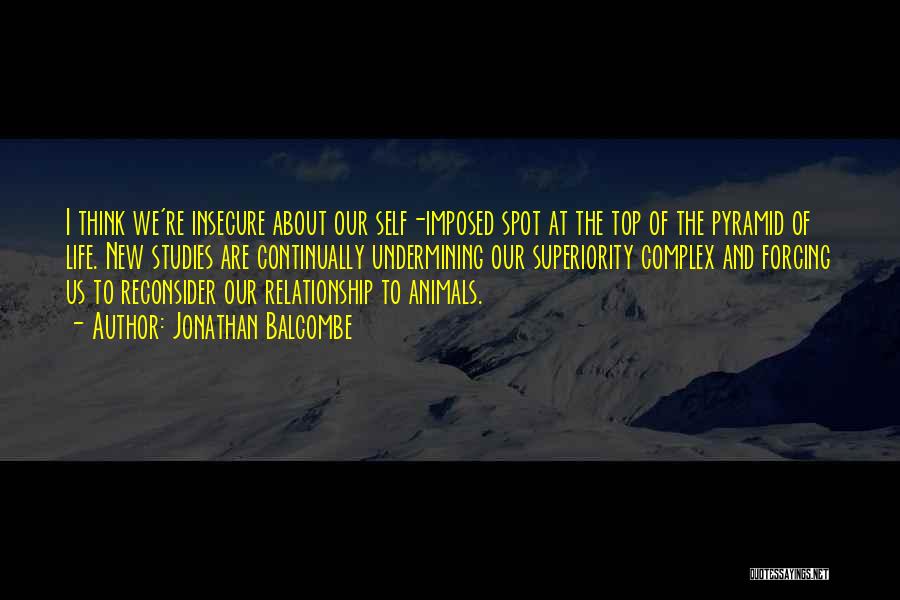 Jonathan Balcombe Quotes: I Think We're Insecure About Our Self-imposed Spot At The Top Of The Pyramid Of Life. New Studies Are Continually