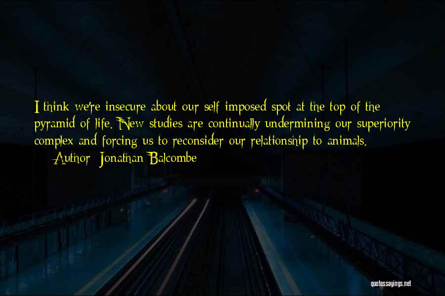Jonathan Balcombe Quotes: I Think We're Insecure About Our Self-imposed Spot At The Top Of The Pyramid Of Life. New Studies Are Continually