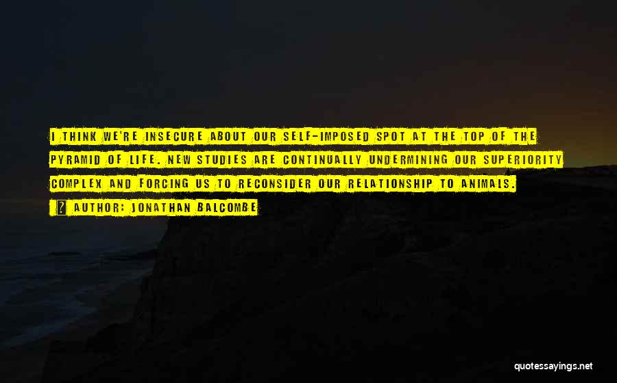 Jonathan Balcombe Quotes: I Think We're Insecure About Our Self-imposed Spot At The Top Of The Pyramid Of Life. New Studies Are Continually