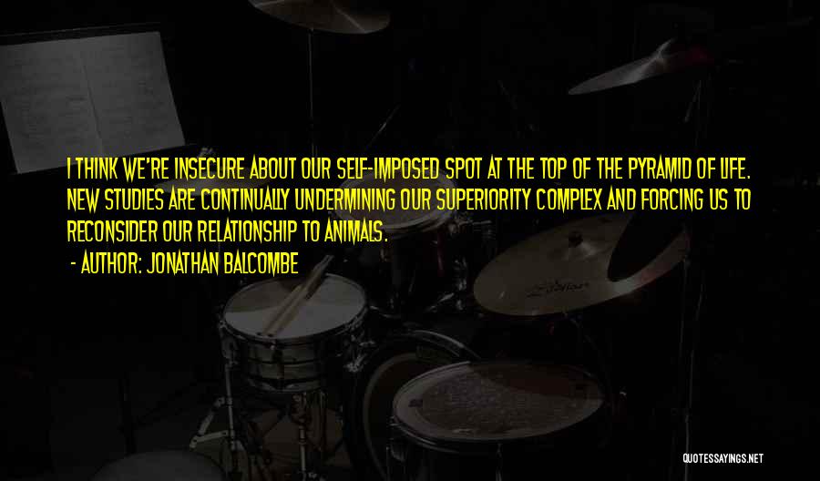 Jonathan Balcombe Quotes: I Think We're Insecure About Our Self-imposed Spot At The Top Of The Pyramid Of Life. New Studies Are Continually