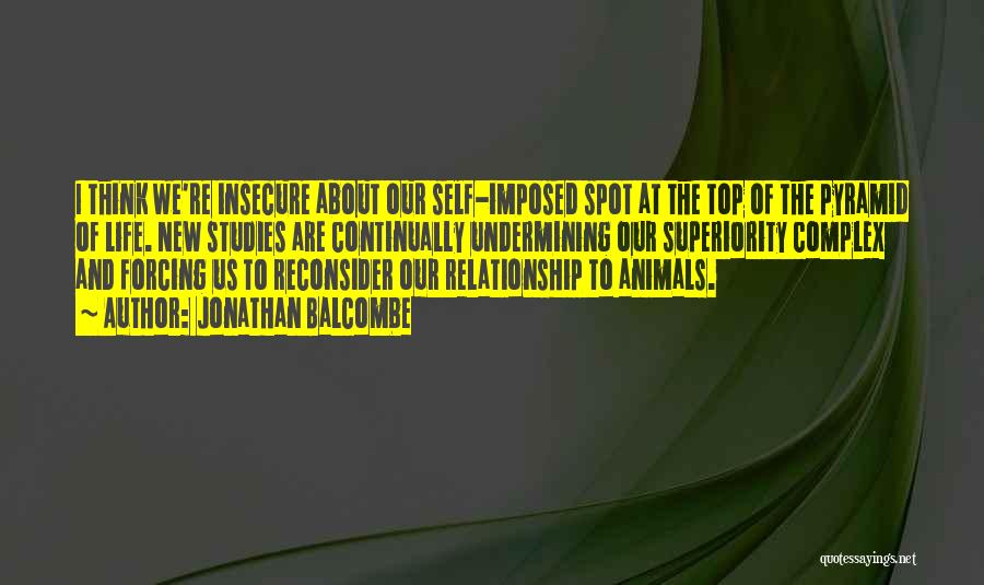 Jonathan Balcombe Quotes: I Think We're Insecure About Our Self-imposed Spot At The Top Of The Pyramid Of Life. New Studies Are Continually