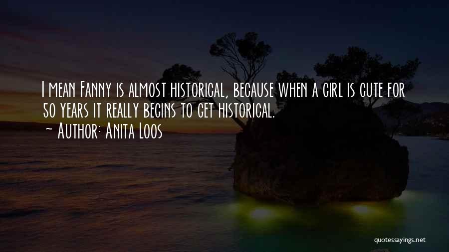 Anita Loos Quotes: I Mean Fanny Is Almost Historical, Because When A Girl Is Cute For 50 Years It Really Begins To Get