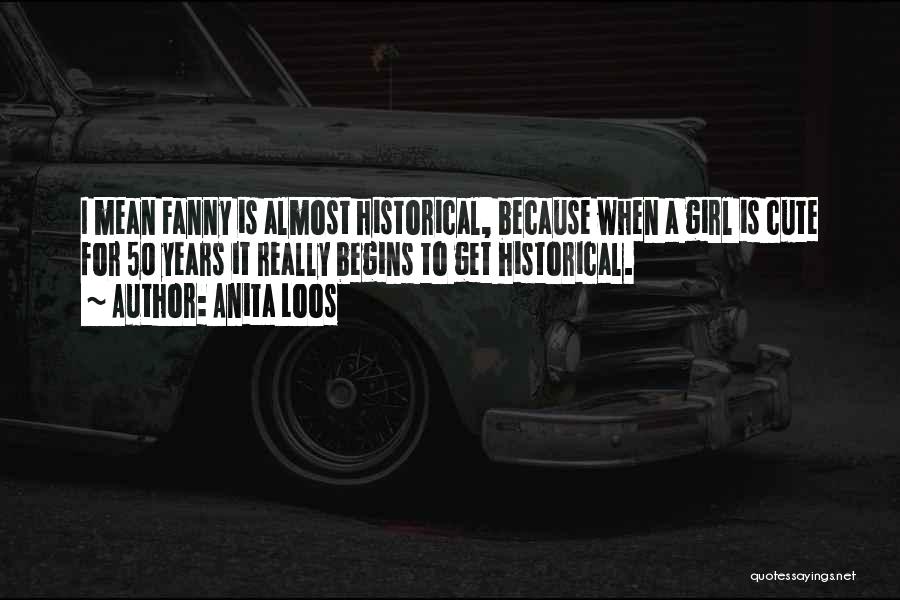 Anita Loos Quotes: I Mean Fanny Is Almost Historical, Because When A Girl Is Cute For 50 Years It Really Begins To Get