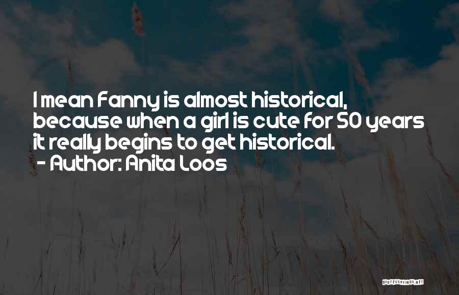 Anita Loos Quotes: I Mean Fanny Is Almost Historical, Because When A Girl Is Cute For 50 Years It Really Begins To Get