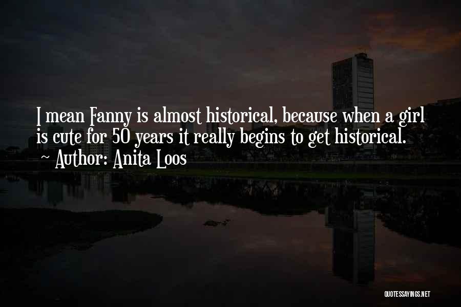 Anita Loos Quotes: I Mean Fanny Is Almost Historical, Because When A Girl Is Cute For 50 Years It Really Begins To Get