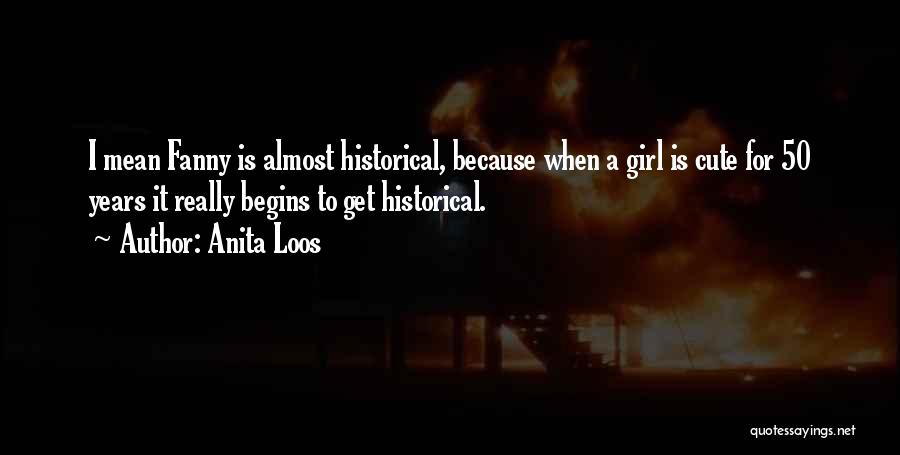 Anita Loos Quotes: I Mean Fanny Is Almost Historical, Because When A Girl Is Cute For 50 Years It Really Begins To Get