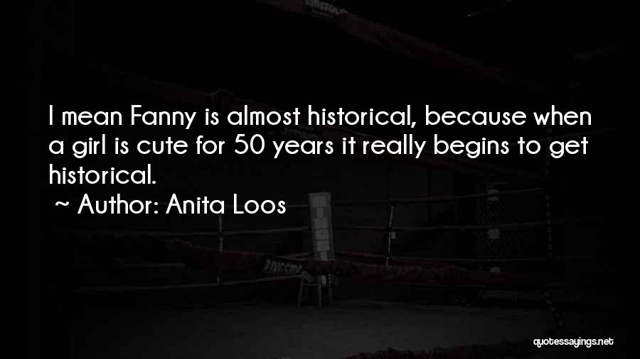 Anita Loos Quotes: I Mean Fanny Is Almost Historical, Because When A Girl Is Cute For 50 Years It Really Begins To Get