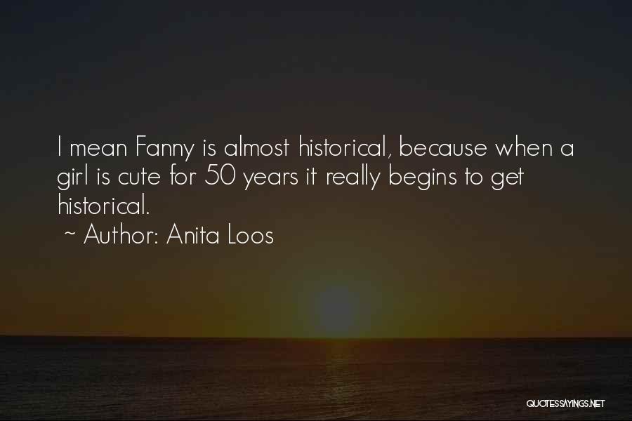 Anita Loos Quotes: I Mean Fanny Is Almost Historical, Because When A Girl Is Cute For 50 Years It Really Begins To Get