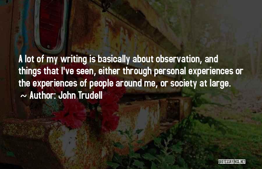 John Trudell Quotes: A Lot Of My Writing Is Basically About Observation, And Things That I've Seen, Either Through Personal Experiences Or The