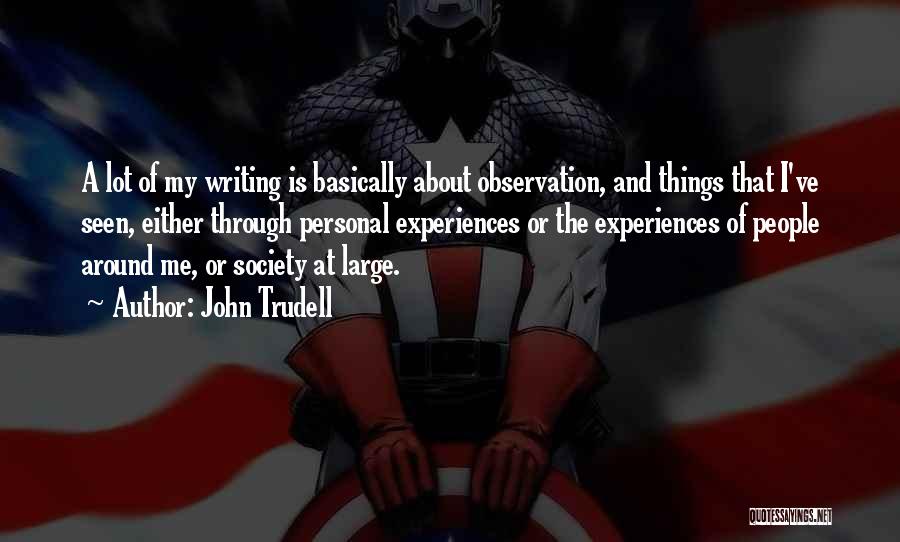 John Trudell Quotes: A Lot Of My Writing Is Basically About Observation, And Things That I've Seen, Either Through Personal Experiences Or The