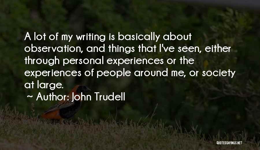 John Trudell Quotes: A Lot Of My Writing Is Basically About Observation, And Things That I've Seen, Either Through Personal Experiences Or The