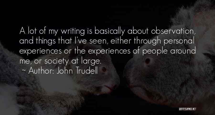 John Trudell Quotes: A Lot Of My Writing Is Basically About Observation, And Things That I've Seen, Either Through Personal Experiences Or The