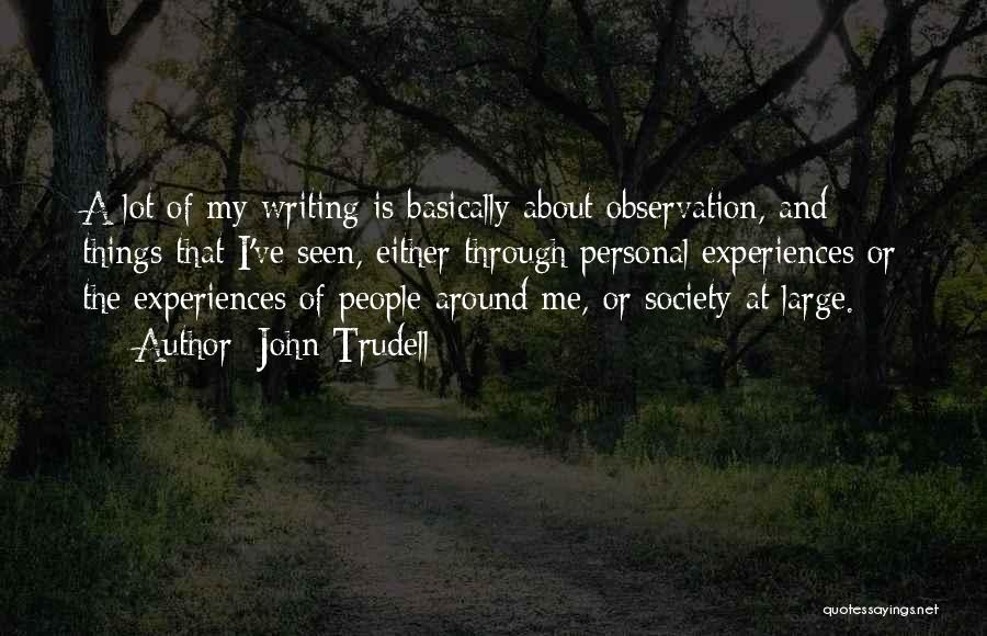 John Trudell Quotes: A Lot Of My Writing Is Basically About Observation, And Things That I've Seen, Either Through Personal Experiences Or The