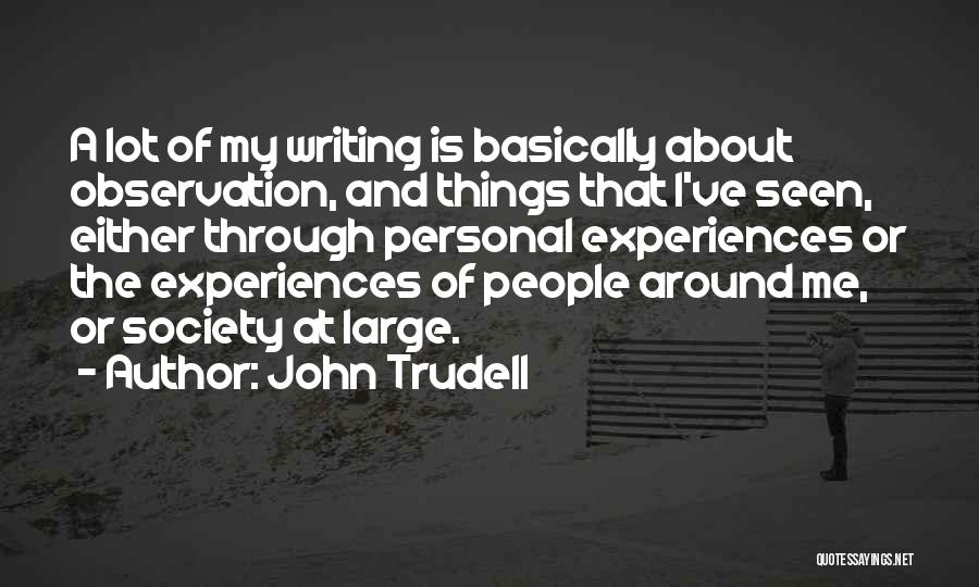 John Trudell Quotes: A Lot Of My Writing Is Basically About Observation, And Things That I've Seen, Either Through Personal Experiences Or The