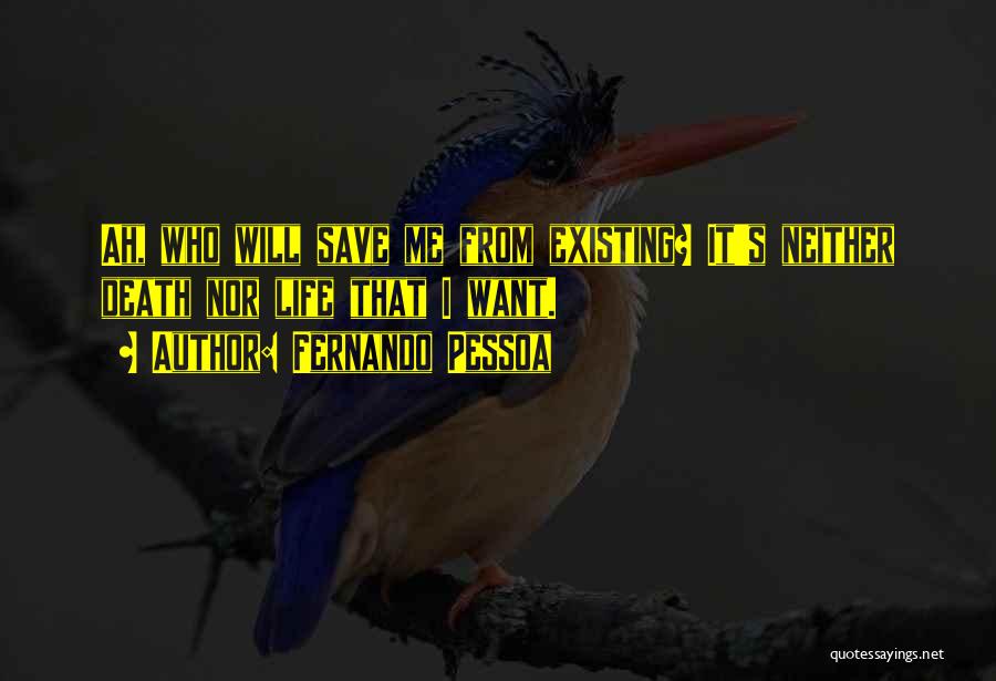 Fernando Pessoa Quotes: Ah, Who Will Save Me From Existing? It's Neither Death Nor Life That I Want.