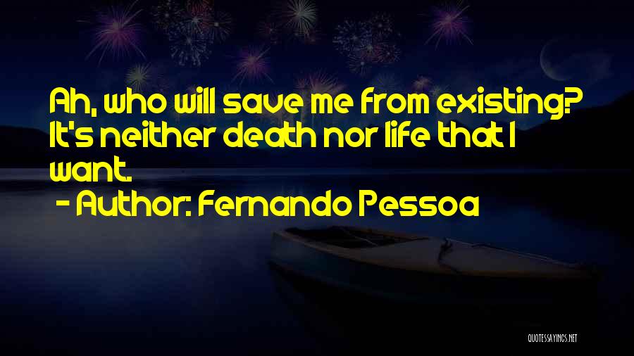 Fernando Pessoa Quotes: Ah, Who Will Save Me From Existing? It's Neither Death Nor Life That I Want.