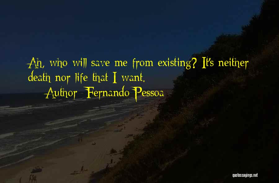 Fernando Pessoa Quotes: Ah, Who Will Save Me From Existing? It's Neither Death Nor Life That I Want.