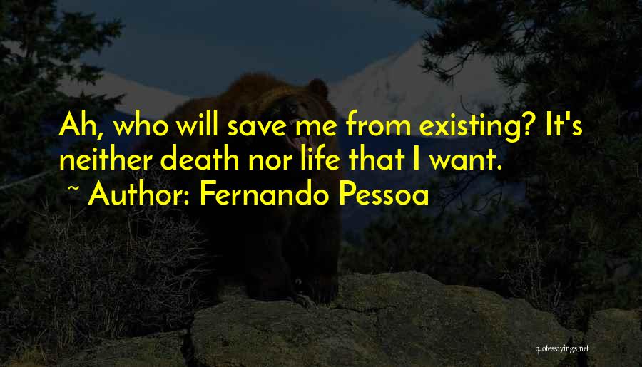 Fernando Pessoa Quotes: Ah, Who Will Save Me From Existing? It's Neither Death Nor Life That I Want.