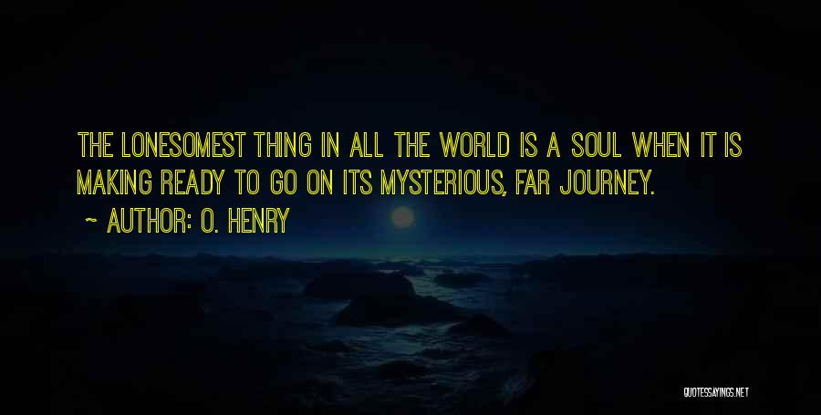 O. Henry Quotes: The Lonesomest Thing In All The World Is A Soul When It Is Making Ready To Go On Its Mysterious,