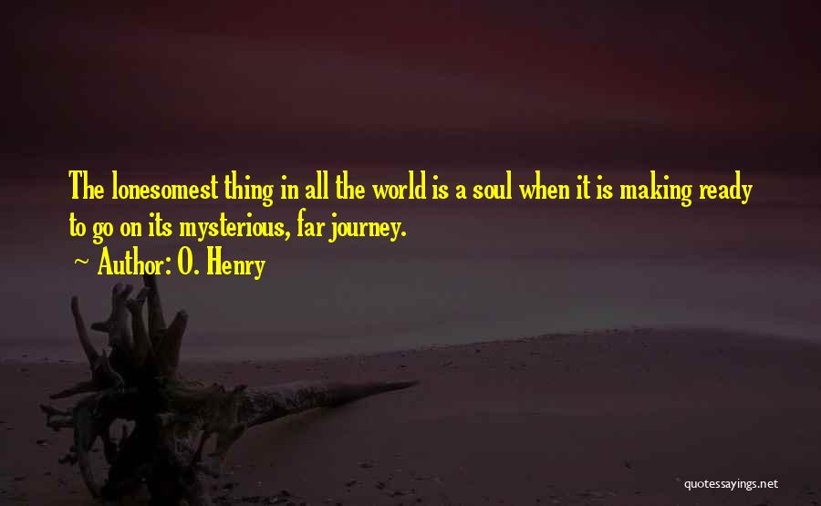 O. Henry Quotes: The Lonesomest Thing In All The World Is A Soul When It Is Making Ready To Go On Its Mysterious,