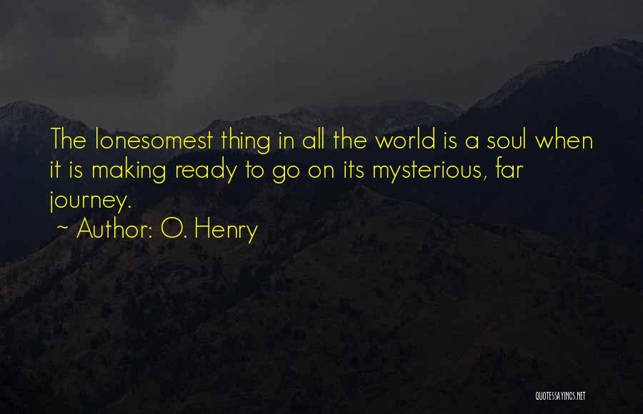 O. Henry Quotes: The Lonesomest Thing In All The World Is A Soul When It Is Making Ready To Go On Its Mysterious,