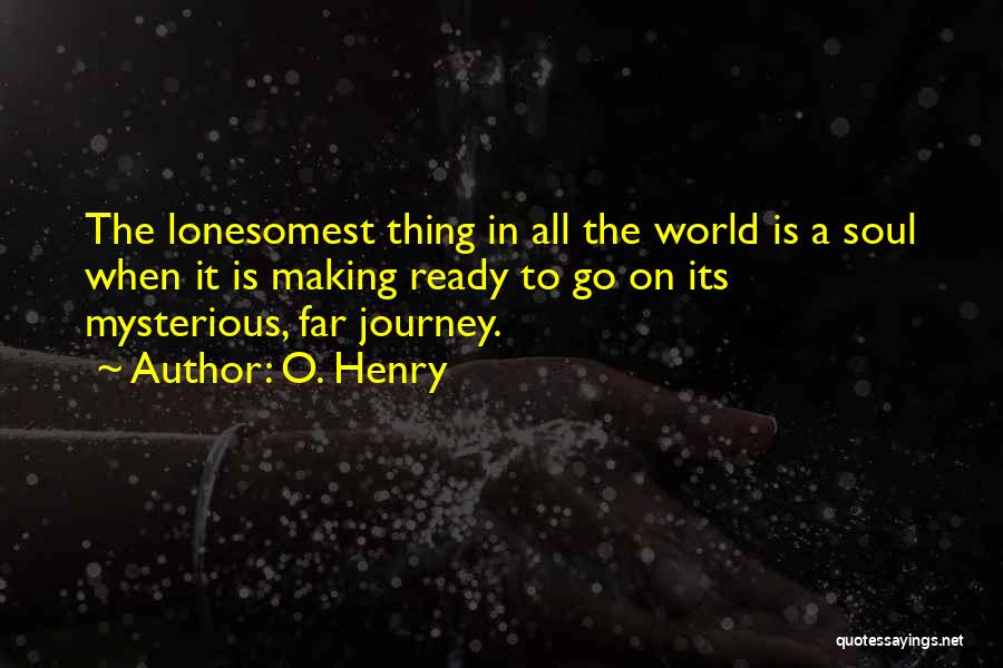 O. Henry Quotes: The Lonesomest Thing In All The World Is A Soul When It Is Making Ready To Go On Its Mysterious,