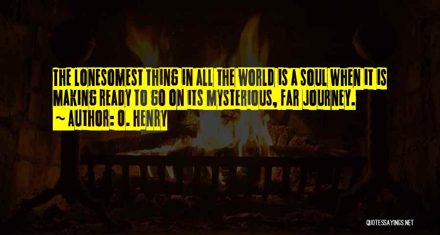 O. Henry Quotes: The Lonesomest Thing In All The World Is A Soul When It Is Making Ready To Go On Its Mysterious,