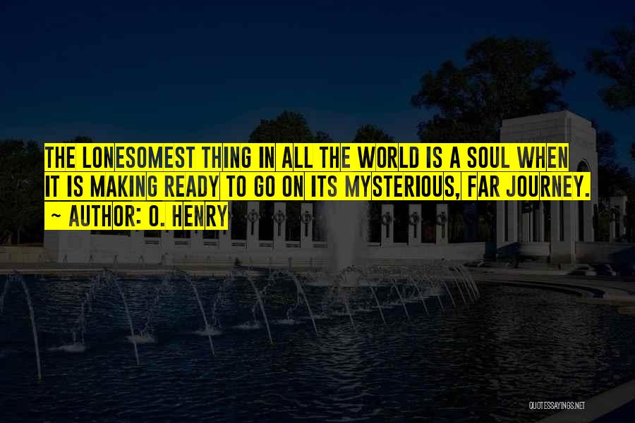 O. Henry Quotes: The Lonesomest Thing In All The World Is A Soul When It Is Making Ready To Go On Its Mysterious,