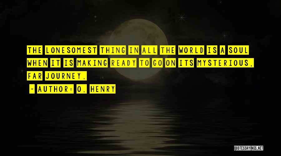 O. Henry Quotes: The Lonesomest Thing In All The World Is A Soul When It Is Making Ready To Go On Its Mysterious,