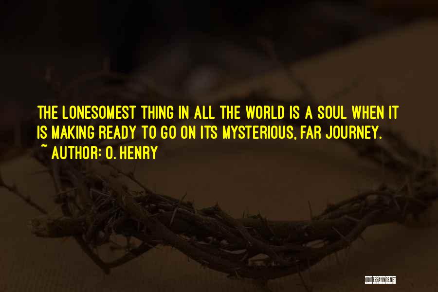 O. Henry Quotes: The Lonesomest Thing In All The World Is A Soul When It Is Making Ready To Go On Its Mysterious,