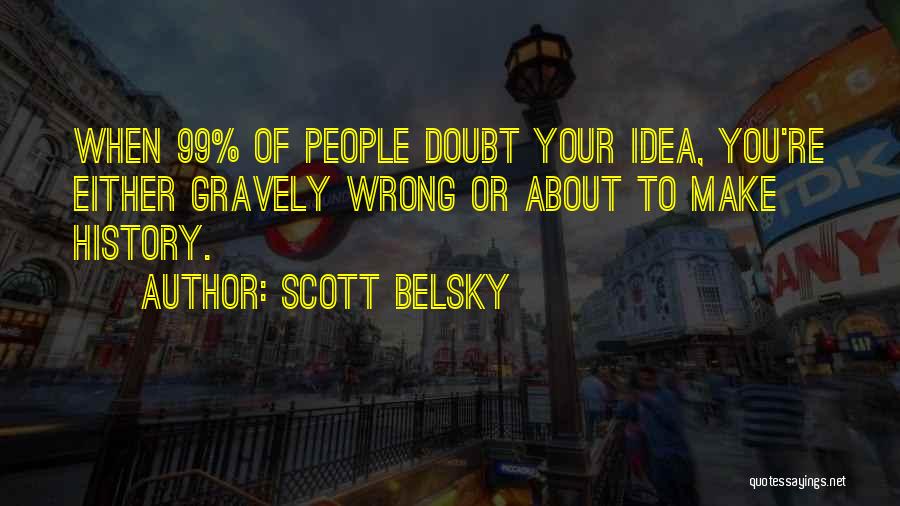 Scott Belsky Quotes: When 99% Of People Doubt Your Idea, You're Either Gravely Wrong Or About To Make History.