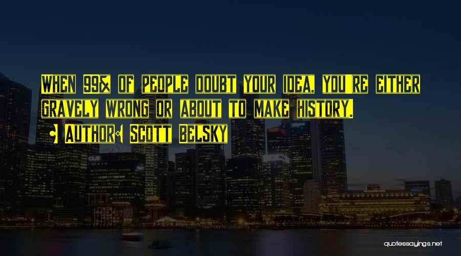 Scott Belsky Quotes: When 99% Of People Doubt Your Idea, You're Either Gravely Wrong Or About To Make History.