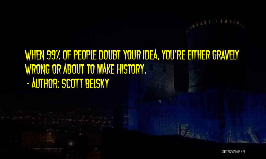 Scott Belsky Quotes: When 99% Of People Doubt Your Idea, You're Either Gravely Wrong Or About To Make History.