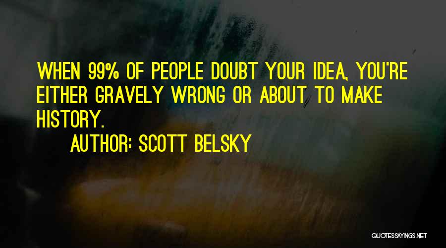 Scott Belsky Quotes: When 99% Of People Doubt Your Idea, You're Either Gravely Wrong Or About To Make History.
