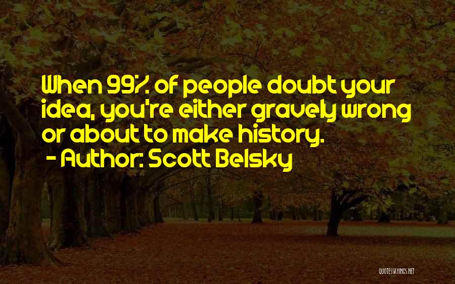 Scott Belsky Quotes: When 99% Of People Doubt Your Idea, You're Either Gravely Wrong Or About To Make History.