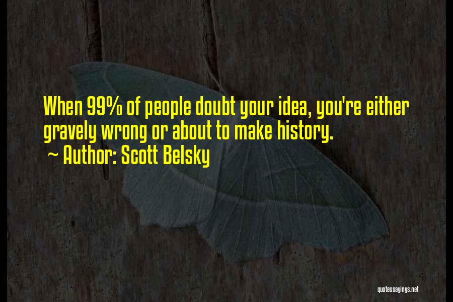 Scott Belsky Quotes: When 99% Of People Doubt Your Idea, You're Either Gravely Wrong Or About To Make History.